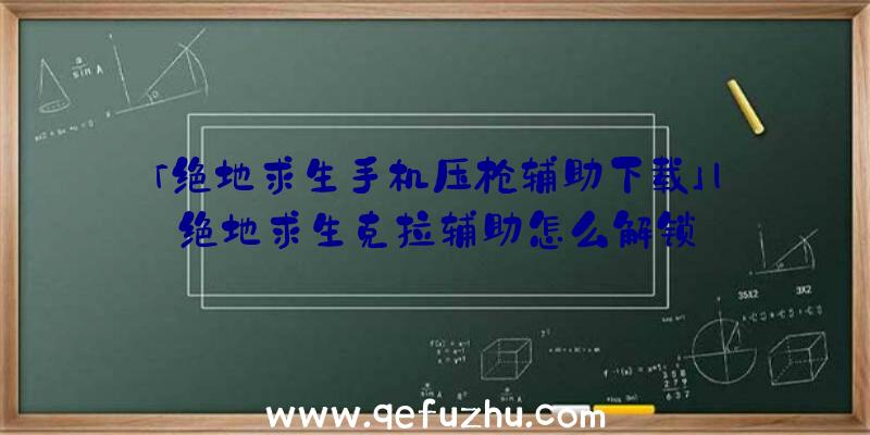 「绝地求生手机压枪辅助下载」|绝地求生克拉辅助怎么解锁